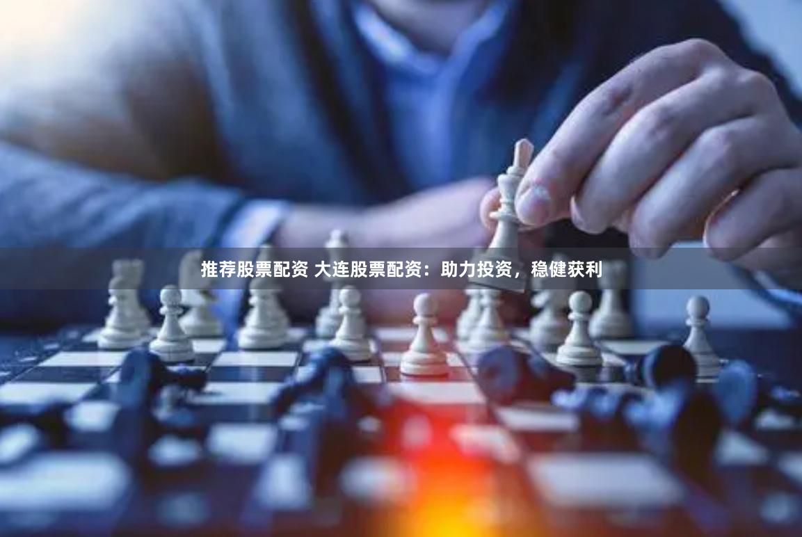 推荐股票配资 大连股票配资：助力投资，稳健获利