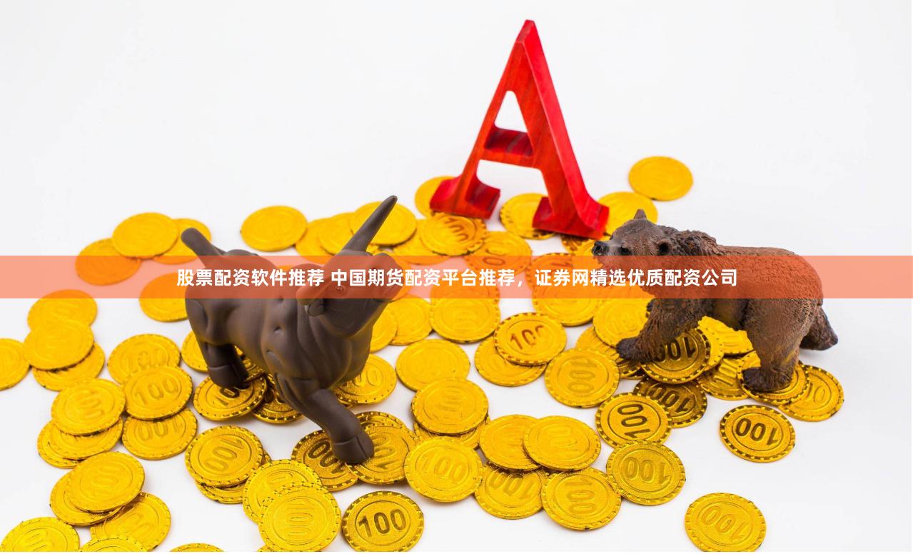 股票配资软件推荐 中国期货配资平台推荐，证券网精选优质配资公司