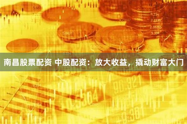 南昌股票配资 中股配资：放大收益，撬动财富大门