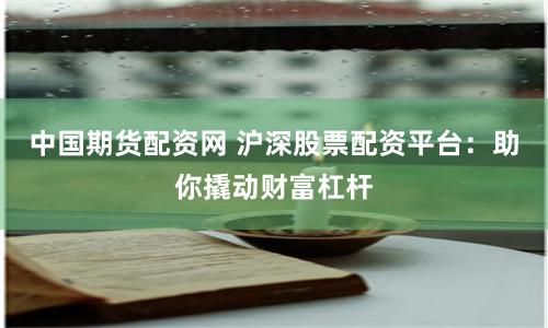 中国期货配资网 沪深股票配资平台：助你撬动财富杠杆