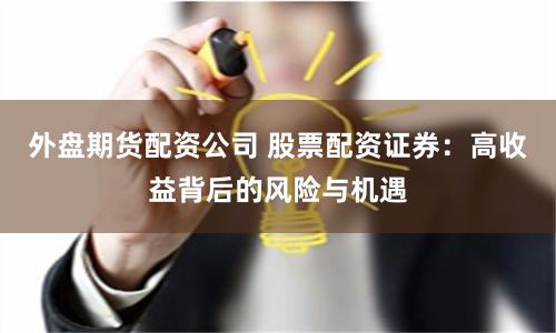 外盘期货配资公司 股票配资证券：高收益背后的风险与机遇