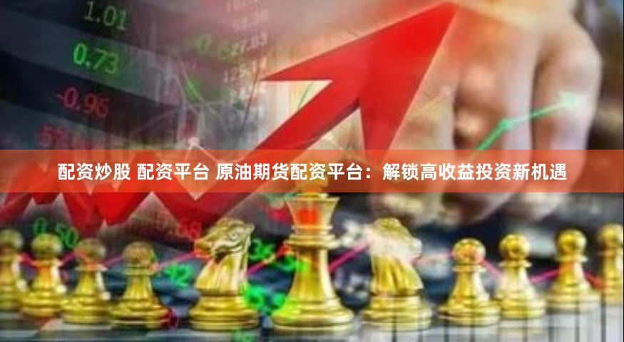 配资炒股 配资平台 原油期货配资平台：解锁高收益投资新机遇