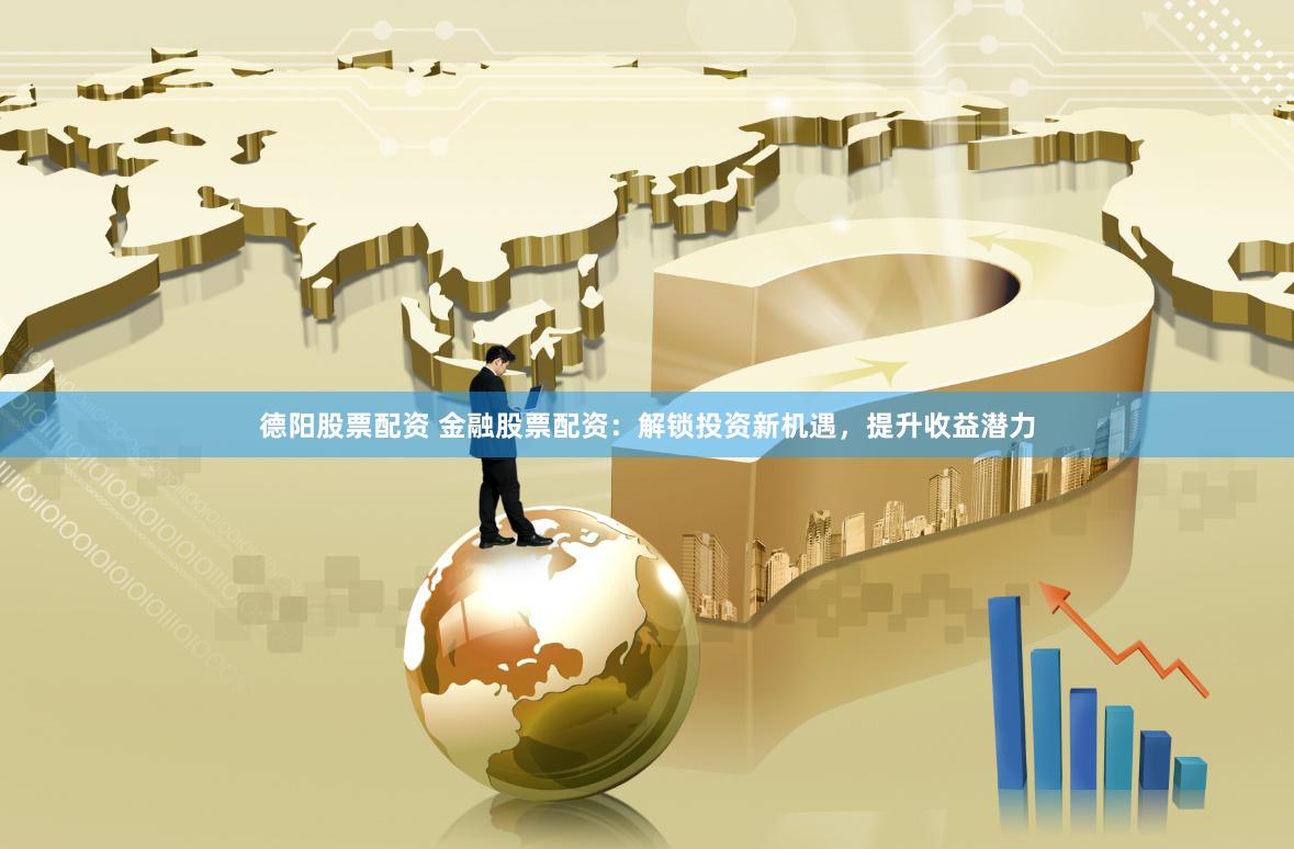 德阳股票配资 金融股票配资：解锁投资新机遇，提升收益潜力