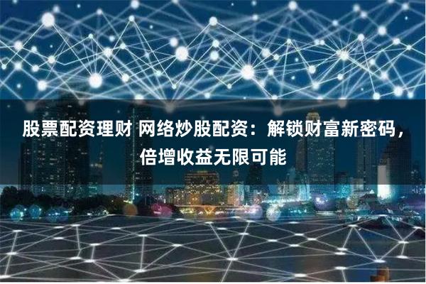 股票配资理财 网络炒股配资：解锁财富新密码，倍增收益无限可能