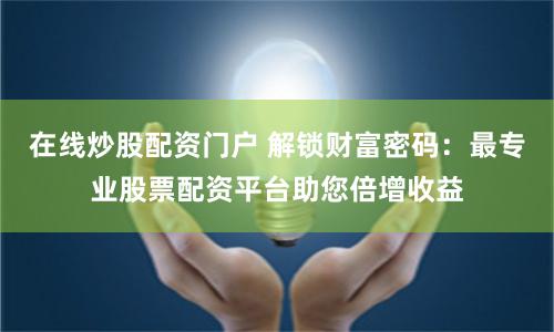 在线炒股配资门户 解锁财富密码：最专业股票配资平台助您倍增收益