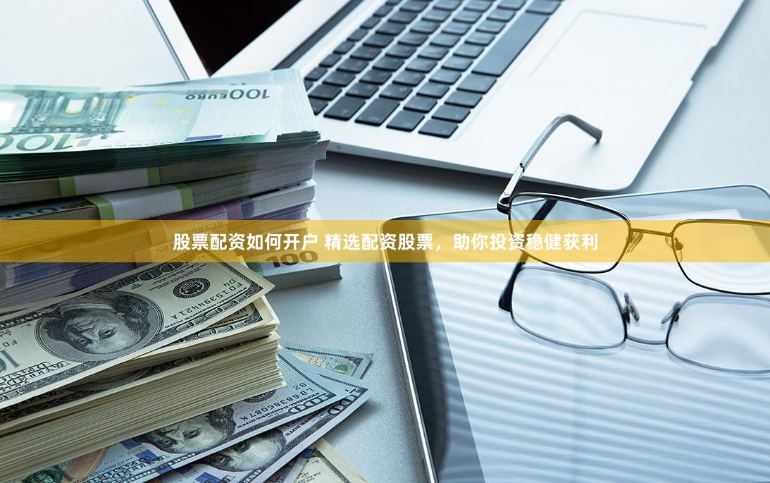 股票配资如何开户 精选配资股票，助你投资稳健获利