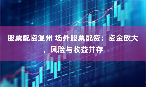 股票配资温州 场外股票配资：资金放大，风险与收益并存