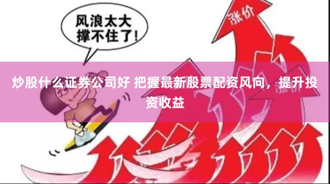 炒股什么证券公司好 把握最新股票配资风向，提升投资收益