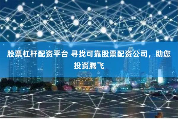 股票杠杆配资平台 寻找可靠股票配资公司，助您投资腾飞