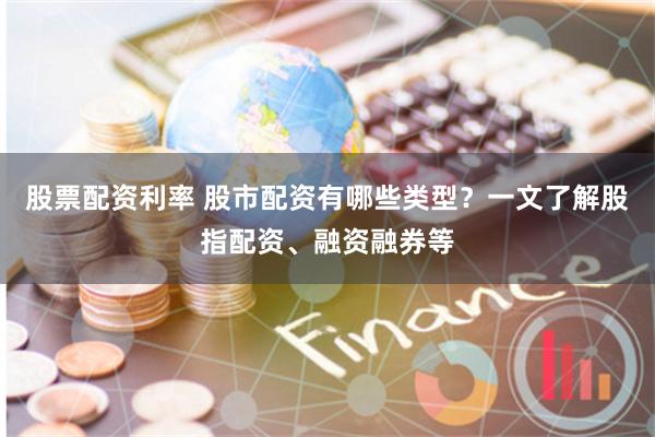 股票配资利率 股市配资有哪些类型？一文了解股指配资、融资融券等