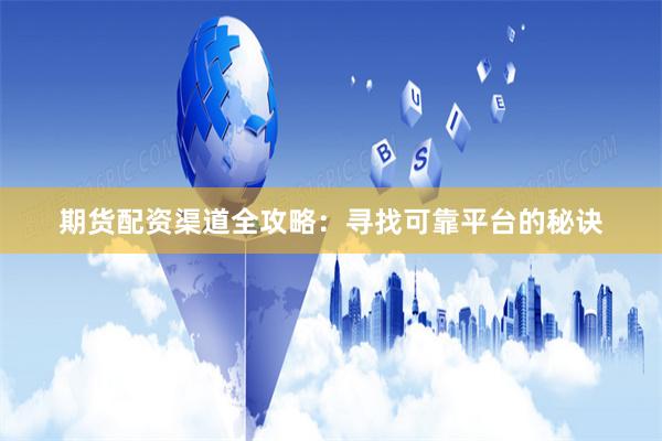期货配资渠道全攻略：寻找可靠平台的秘诀