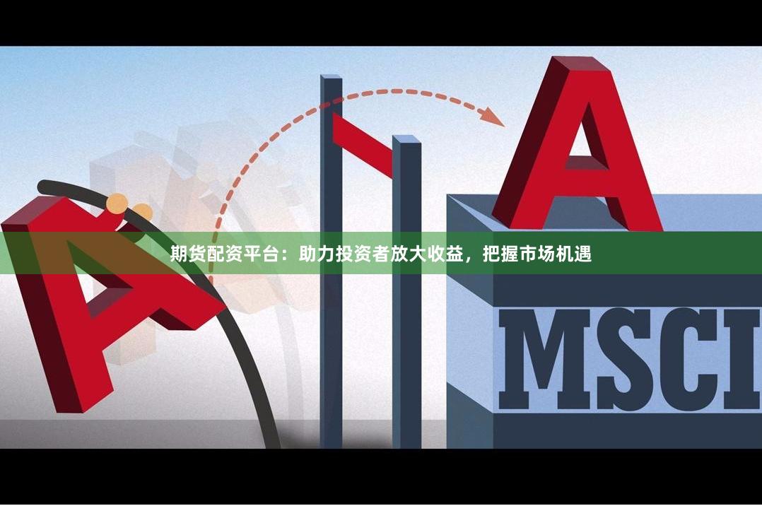 期货配资平台：助力投资者放大收益，把握市场机遇