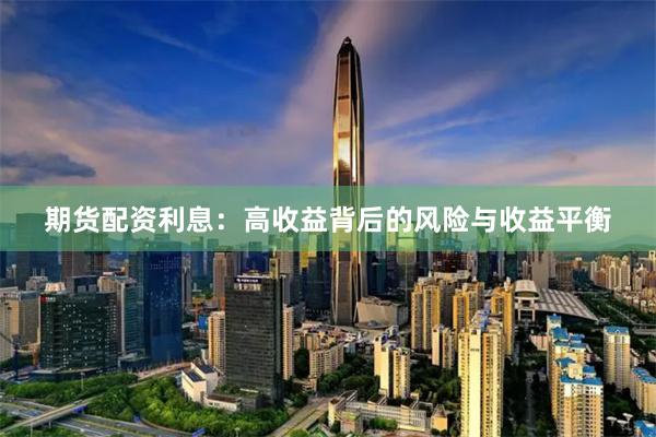期货配资利息：高收益背后的风险与收益平衡