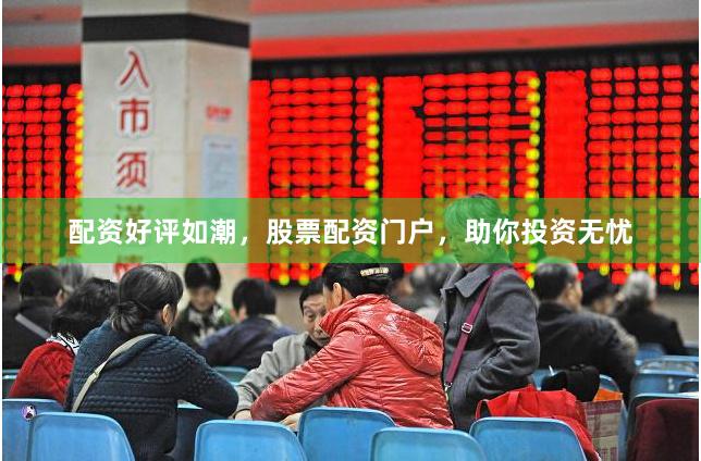 配资好评如潮，股票配资门户，助你投资无忧