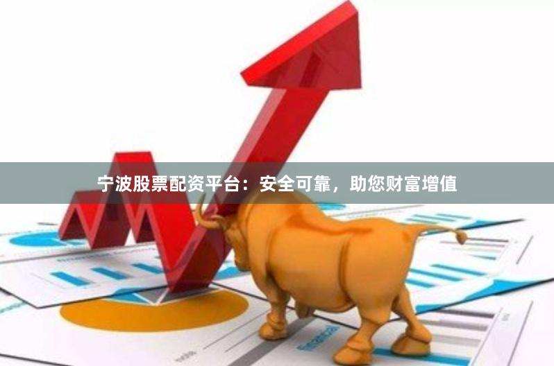 宁波股票配资平台：安全可靠，助您财富增值