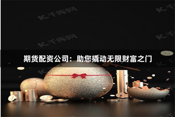 期货配资公司：助您撬动无限财富之门