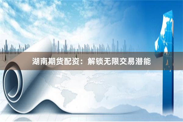 湖南期货配资：解锁无限交易潜能