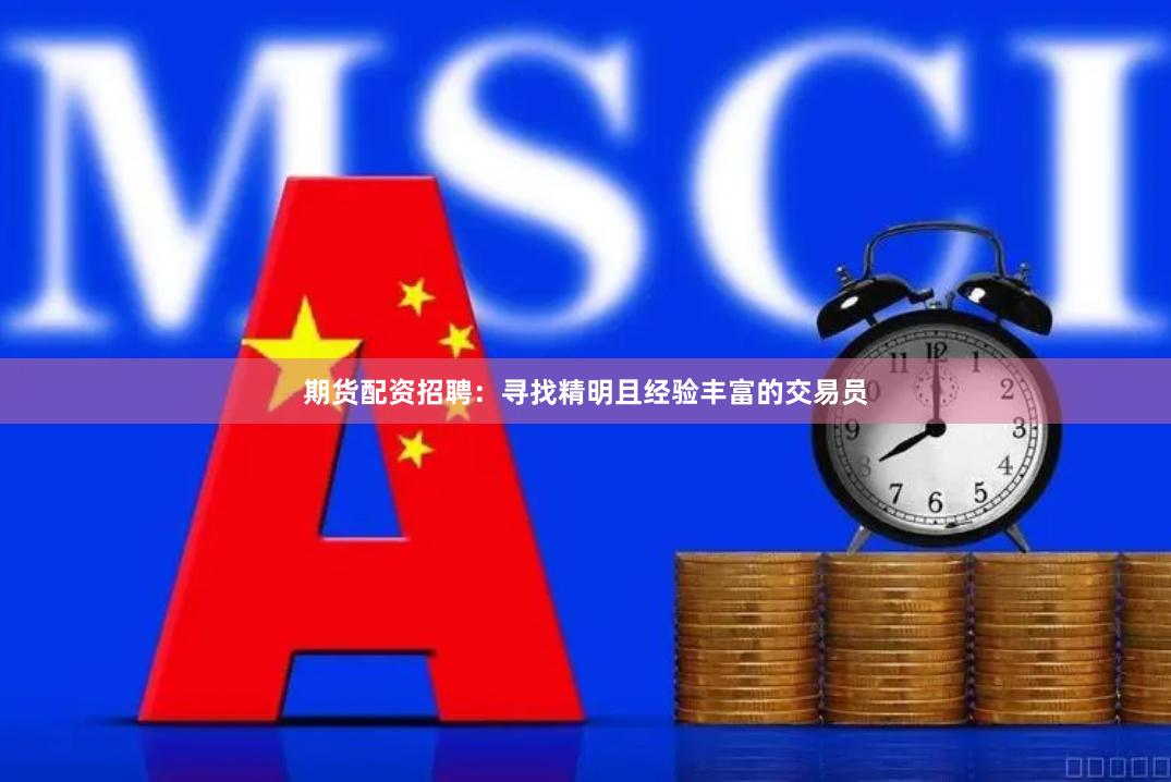期货配资招聘：寻找精明且经验丰富的交易员