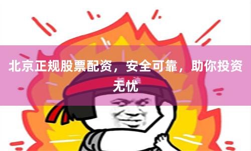 北京正规股票配资，安全可靠，助你投资无忧
