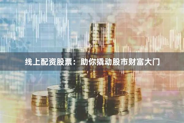 线上配资股票：助你撬动股市财富大门