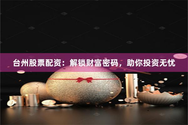 台州股票配资：解锁财富密码，助你投资无忧