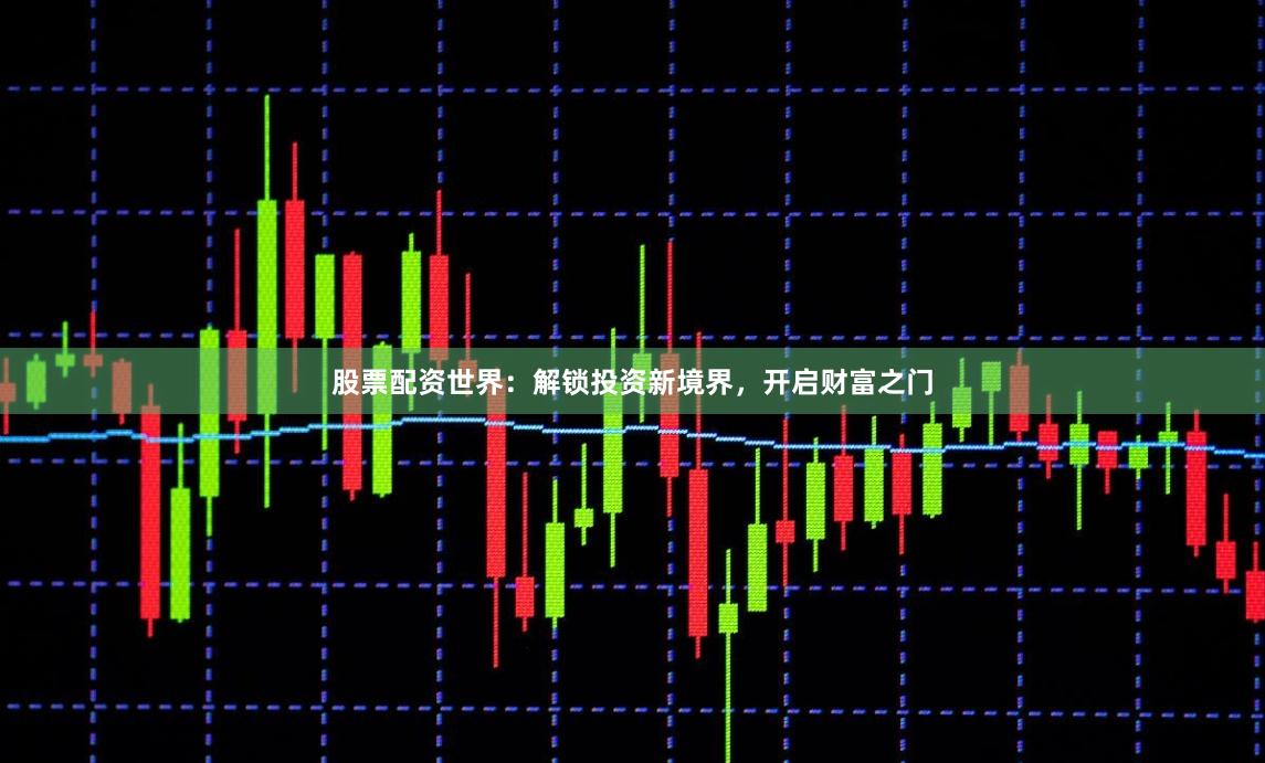 股票配资世界：解锁投资新境界，开启财富之门