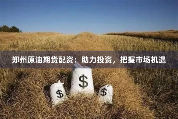 郑州原油期货配资：助力投资，把握市场机遇