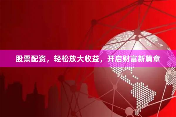 股票配资，轻松放大收益，开启财富新篇章