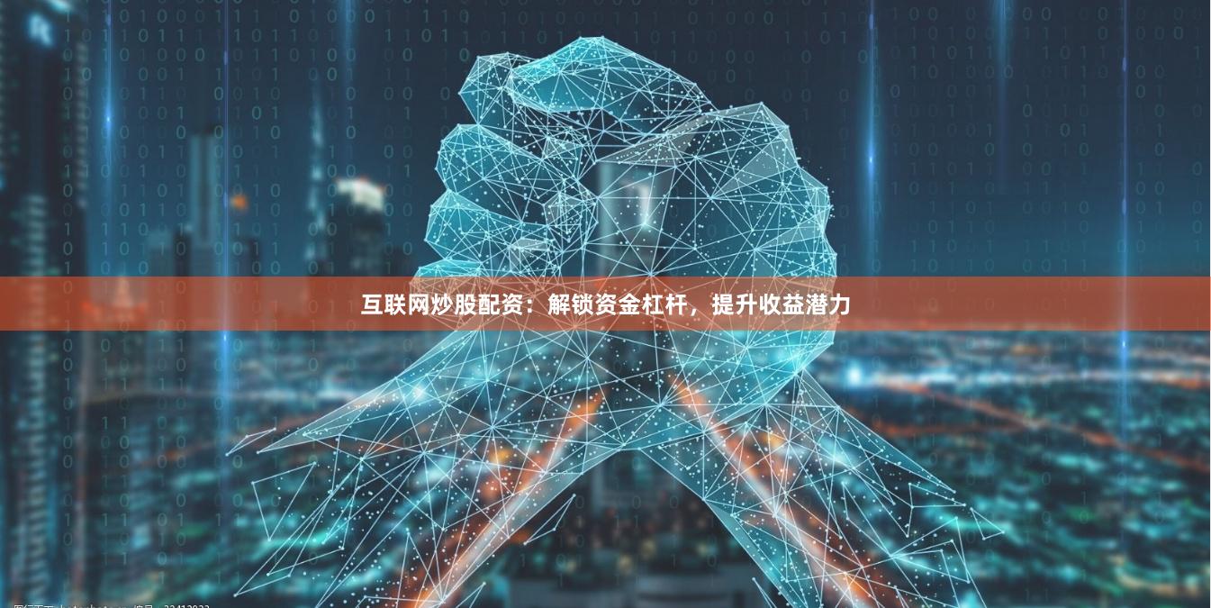 互联网炒股配资：解锁资金杠杆，提升收益潜力