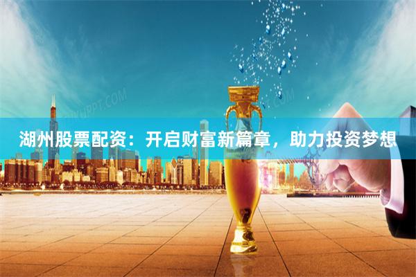 湖州股票配资：开启财富新篇章，助力投资梦想