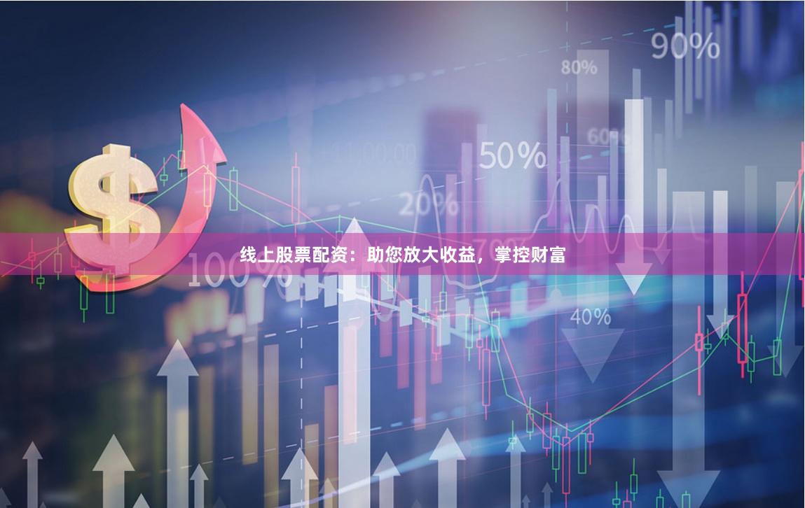 线上股票配资：助您放大收益，掌控财富