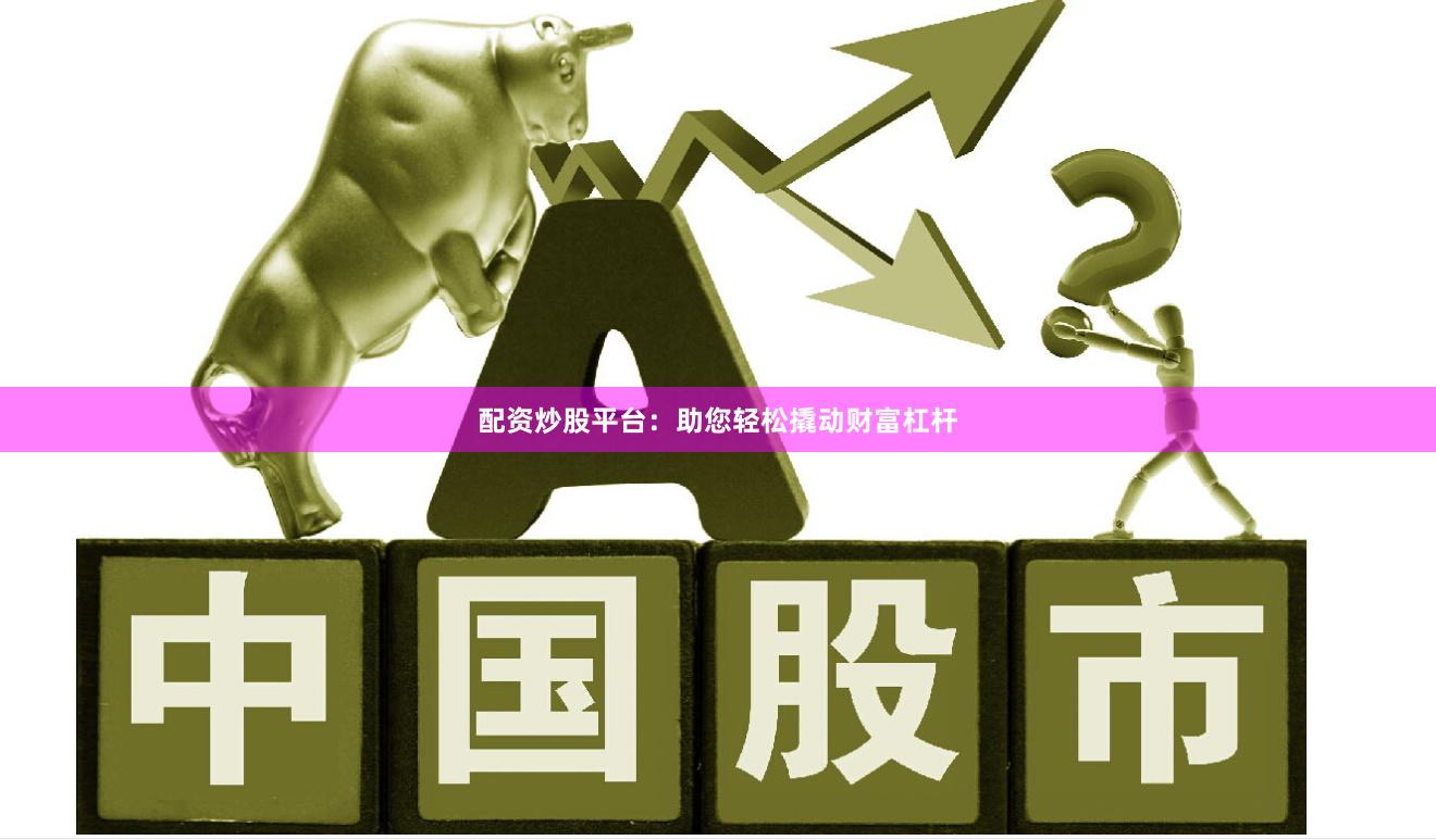 配资炒股平台：助您轻松撬动财富杠杆