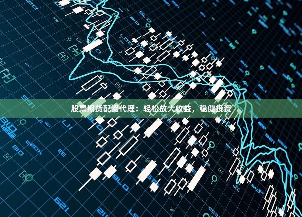 股票期货配资代理：轻松放大收益，稳健投资