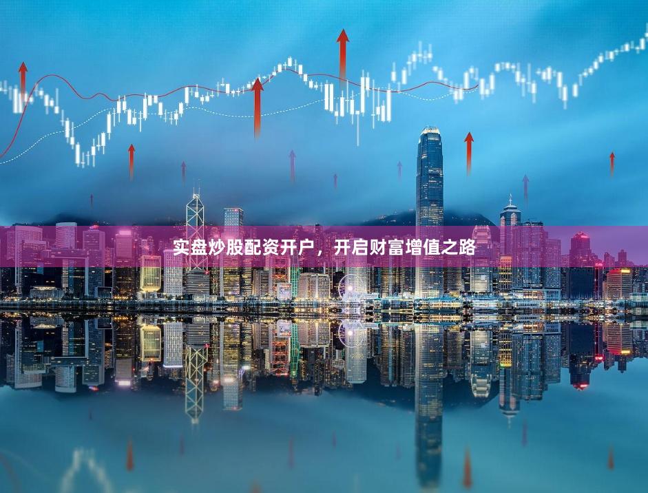 实盘炒股配资开户，开启财富增值之路