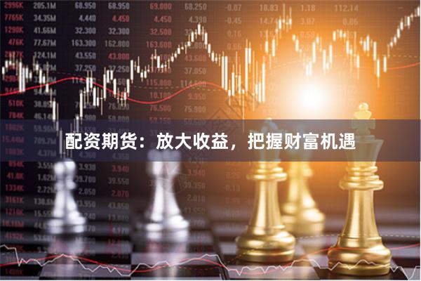 配资期货：放大收益，把握财富机遇