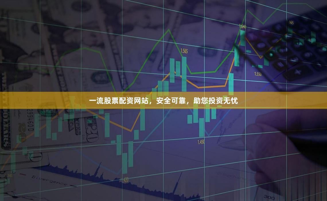 一流股票配资网站，安全可靠，助您投资无忧