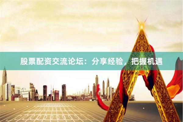 股票配资交流论坛：分享经验，把握机遇