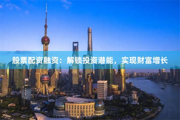 股票配资融资：解锁投资潜能，实现财富增长