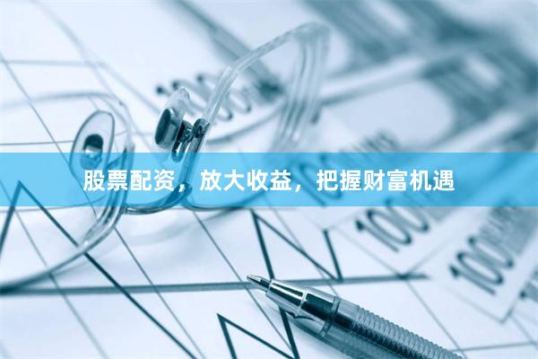 股票配资，放大收益，把握财富机遇