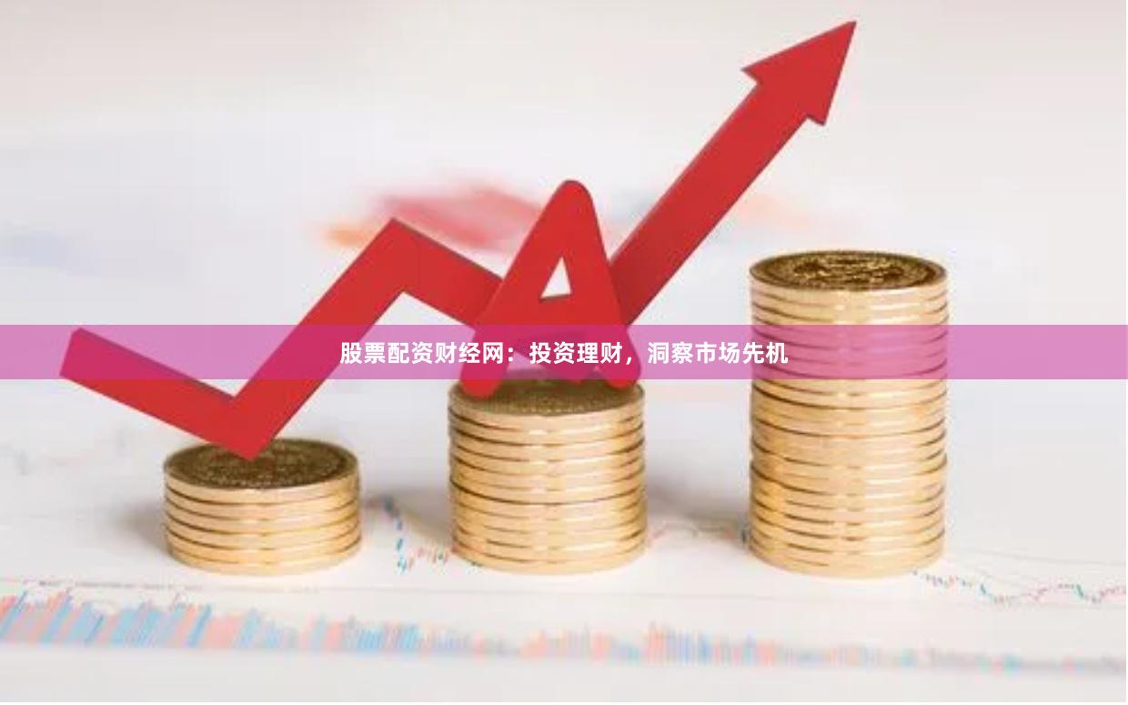 股票配资财经网：投资理财，洞察市场先机