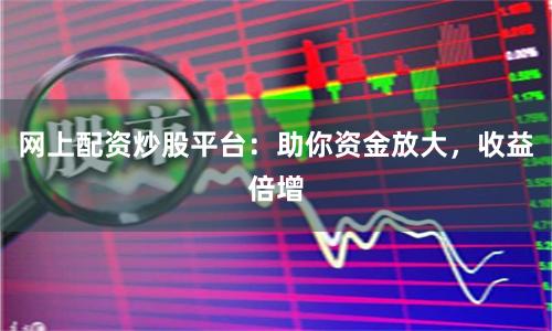网上配资炒股平台：助你资金放大，收益倍增