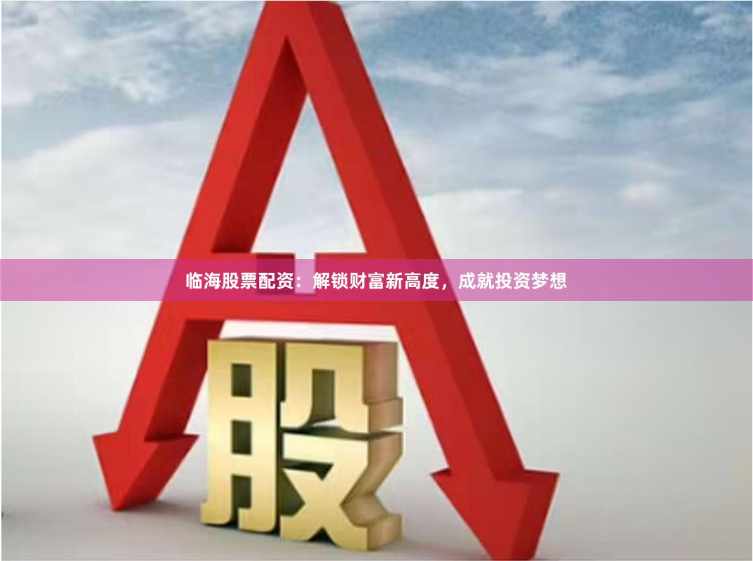 临海股票配资：解锁财富新高度，成就投资梦想