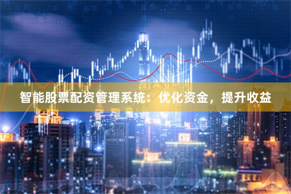 智能股票配资管理系统：优化资金，提升收益