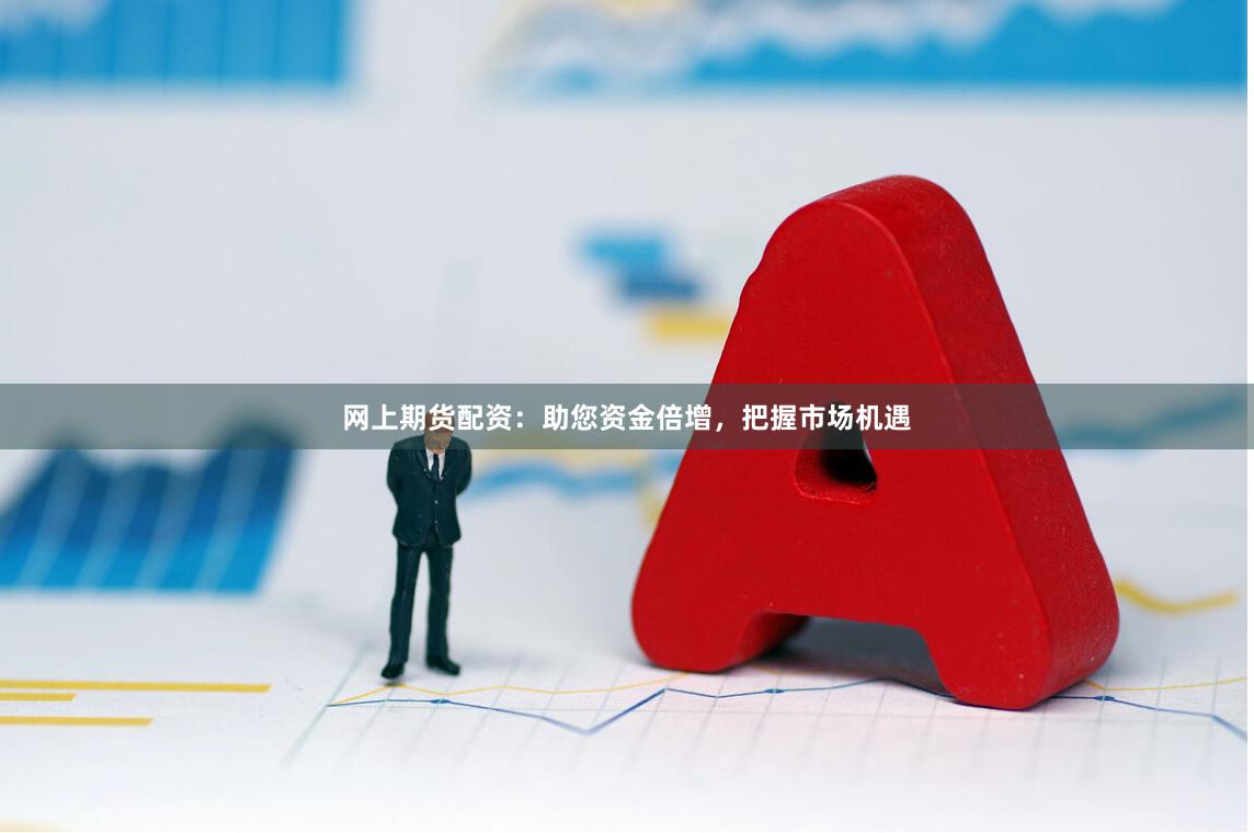 网上期货配资：助您资金倍增，把握市场机遇
