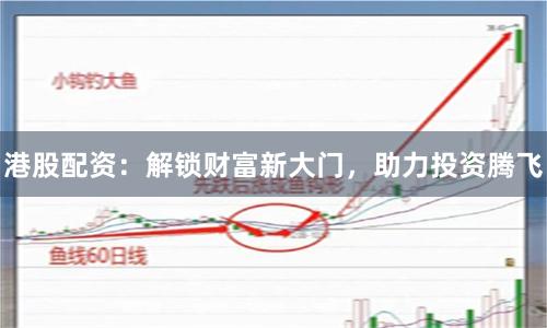 港股配资：解锁财富新大门，助力投资腾飞