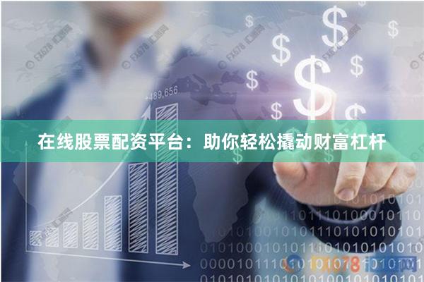 在线股票配资平台：助你轻松撬动财富杠杆