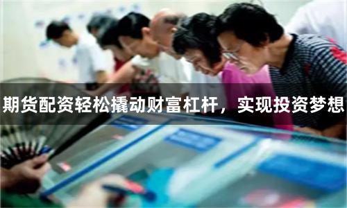 期货配资轻松撬动财富杠杆，实现投资梦想