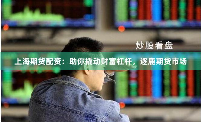 上海期货配资：助你撬动财富杠杆，逐鹿期货市场