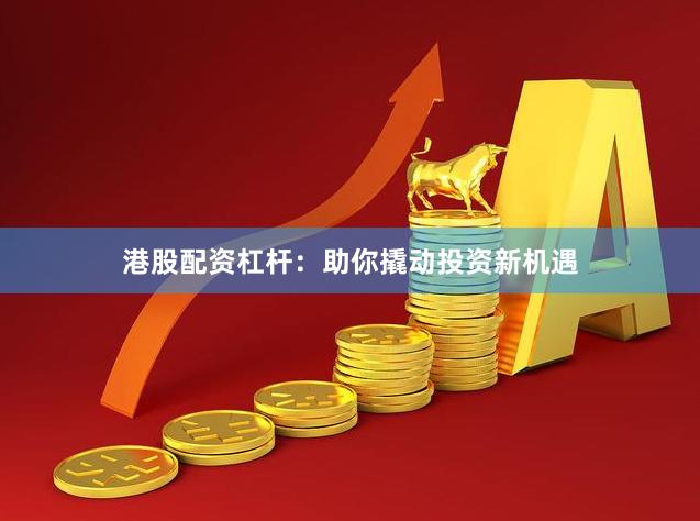 港股配资杠杆：助你撬动投资新机遇