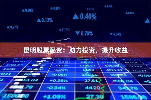 昆明股票配资：助力投资，提升收益